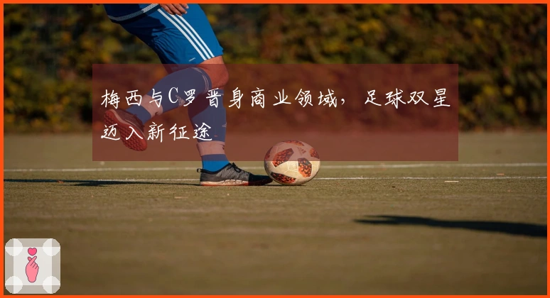 梅西与C罗晋身商业领域，足球双星迈入新征途