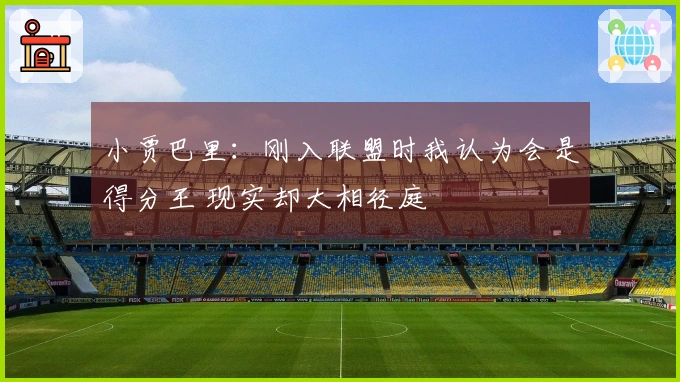 小贾巴里：刚入联盟时我认为会是得分王 现实却大相径庭