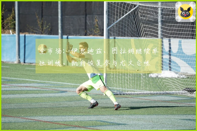 全市场：伊尔迪兹、图拉姆继续单独训练，凯利恢复参与尤文合练