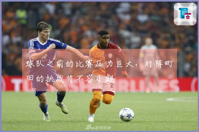 球队之前的比赛压力巨大，对阵町田的挑战将不容小觑