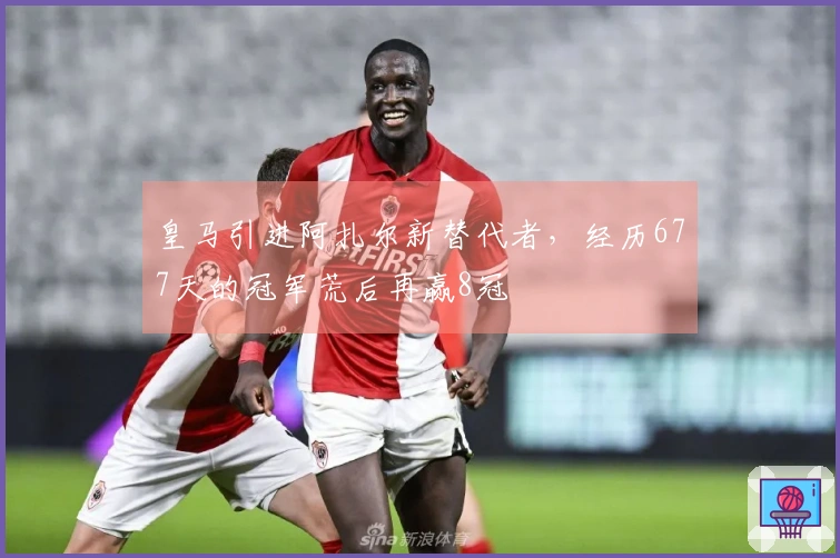 皇马引进阿扎尔新替代者，经历677天的冠军荒后再赢8冠