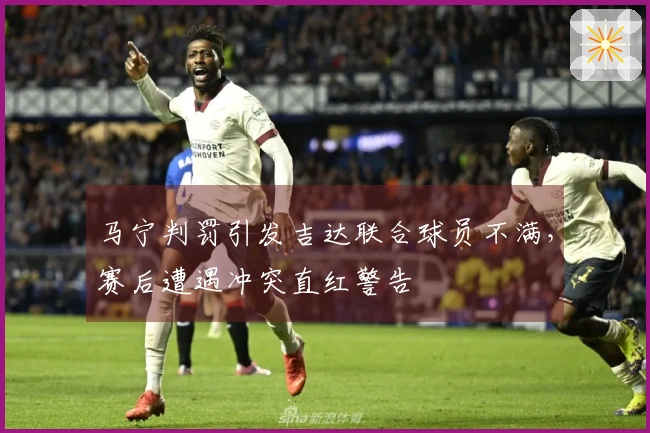 马宁判罚引发吉达联合球员不满，赛后遭遇冲突直红警告