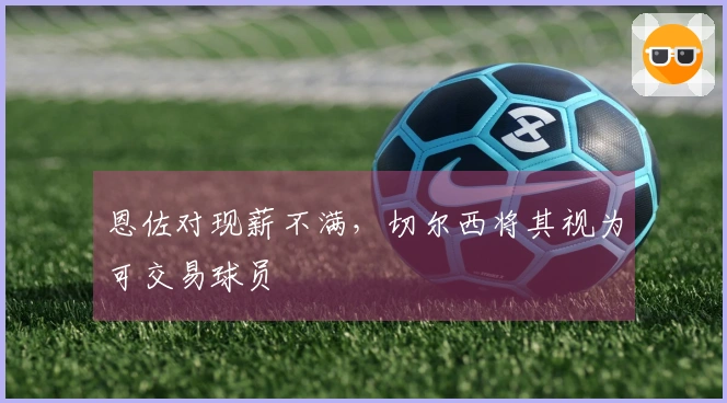 恩佐对现薪不满，切尔西将其视为可交易球员