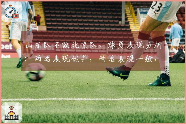 山东队不敌北京队，球员表现分析：两名表现优异，两名表现一般，八名表现低迷