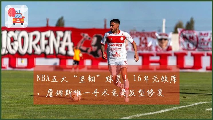 NBA五大“坚韧”球员！16年无缺席，詹姆斯唯一手术竟是发型修复