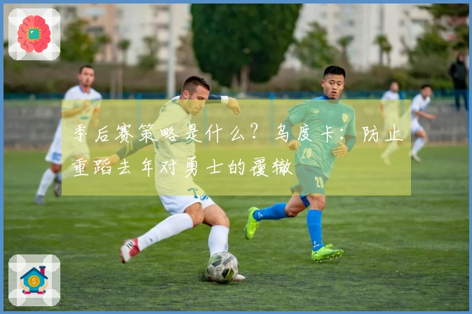 季后赛策略是什么？乌度卡：防止重蹈去年对勇士的覆辙