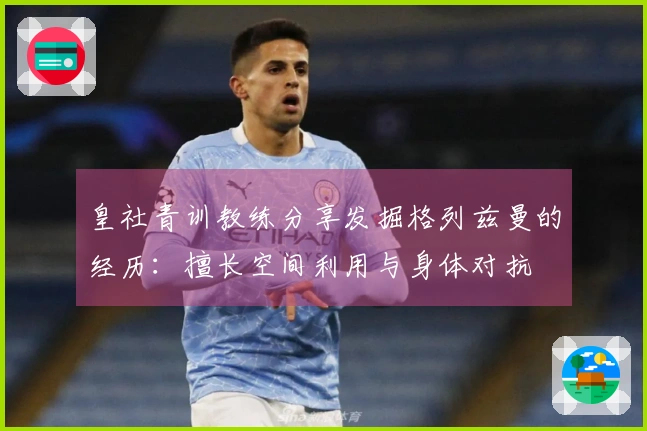 皇社青训教练分享发掘格列兹曼的经历：擅长空间利用与身体对抗