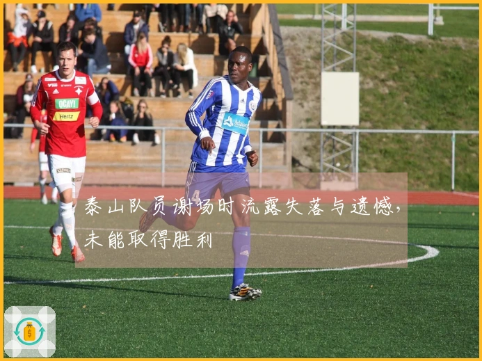 泰山队员谢场时流露失落与遗憾，未能取得胜利