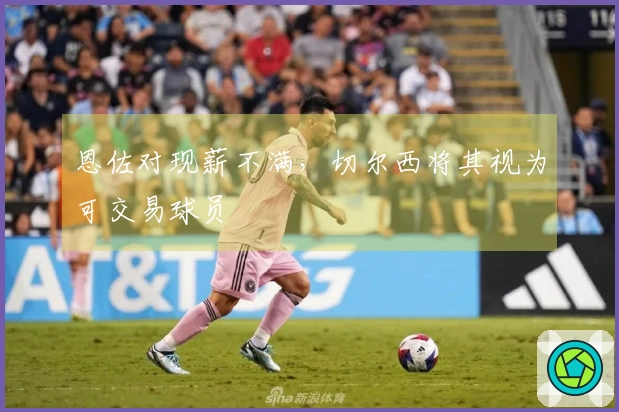 恩佐对现薪不满，切尔西将其视为可交易球员