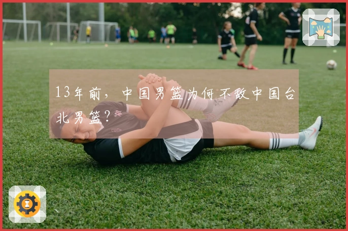 13年前，中国男篮为何不敌中国台北男篮？