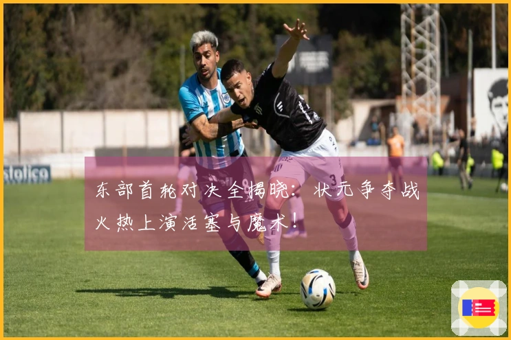 东部首轮对决全揭晓：状元争夺战火热上演活塞与魔术！