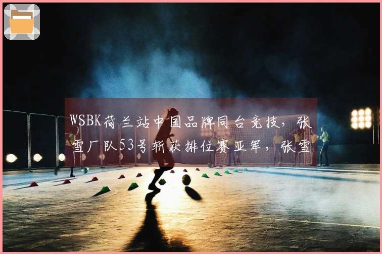 WSBK荷兰站中国品牌同台竞技，张雪厂队53号斩获排位赛亚军，张雪：期待正赛再拿冠军，但需理性对待