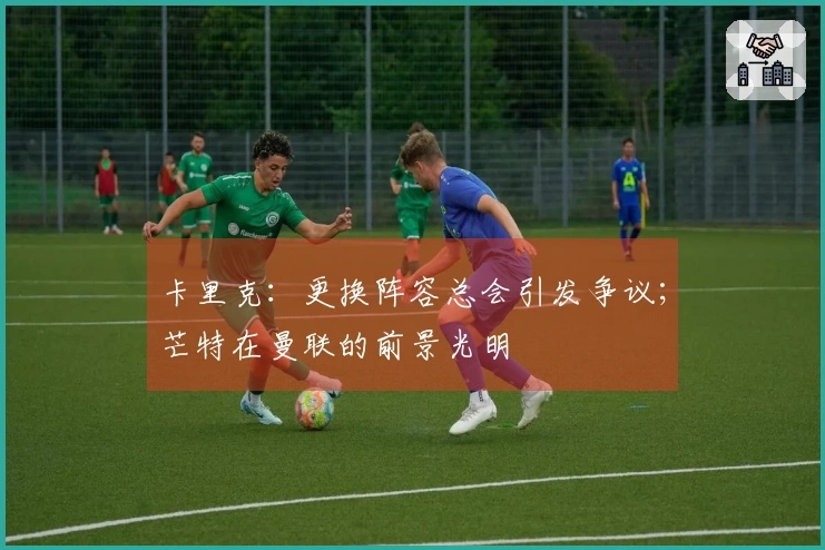 卡里克：更换阵容总会引发争议；芒特在曼联的前景光明