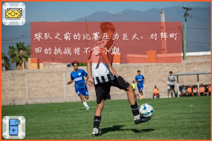 球队之前的比赛压力巨大，对阵町田的挑战将不容小觑