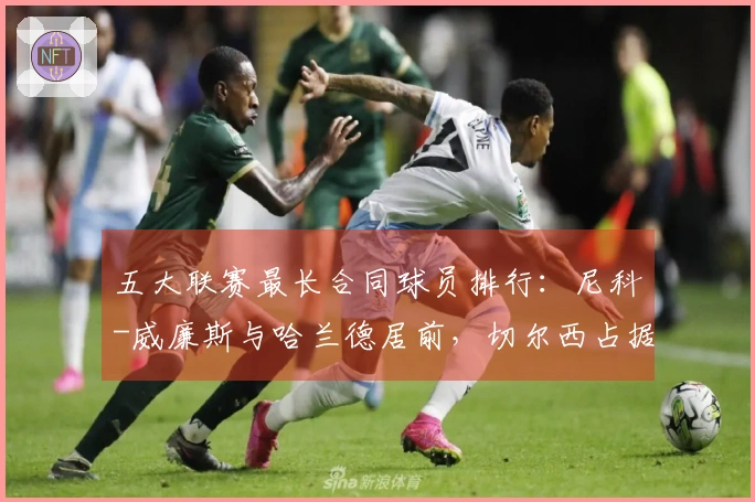 五大联赛最长合同球员排行：尼科-威廉斯与哈兰德居前，切尔西占据六席