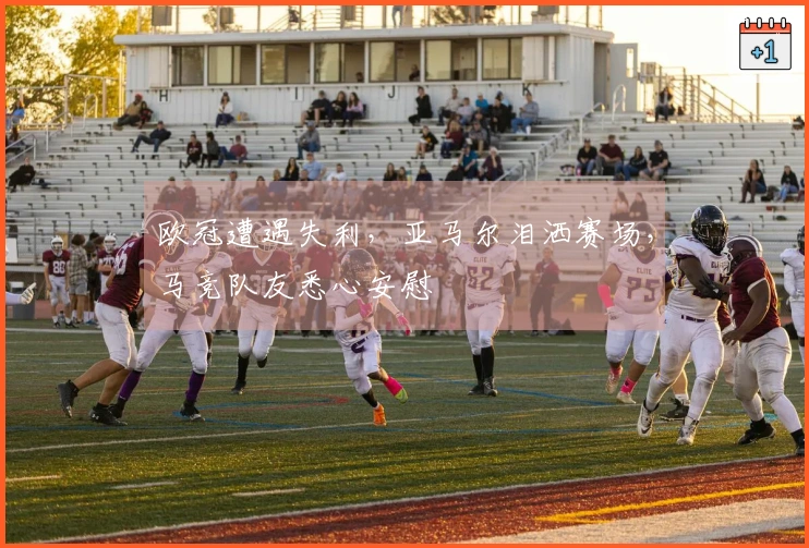 欧冠遭遇失利，亚马尔泪洒赛场，马竞队友悉心安慰